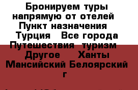 Бронируем туры напрямую от отелей › Пункт назначения ­ Турция - Все города Путешествия, туризм » Другое   . Ханты-Мансийский,Белоярский г.